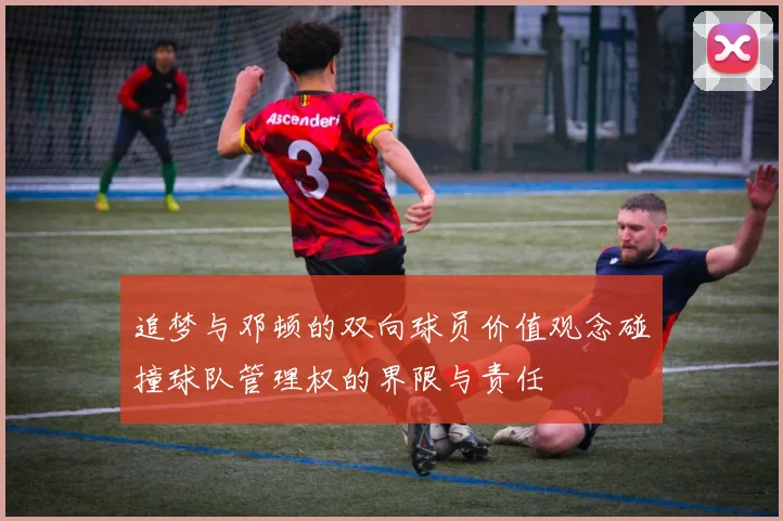 追梦与邓顿的双向球员价值观念碰撞球队管理权的界限与责任