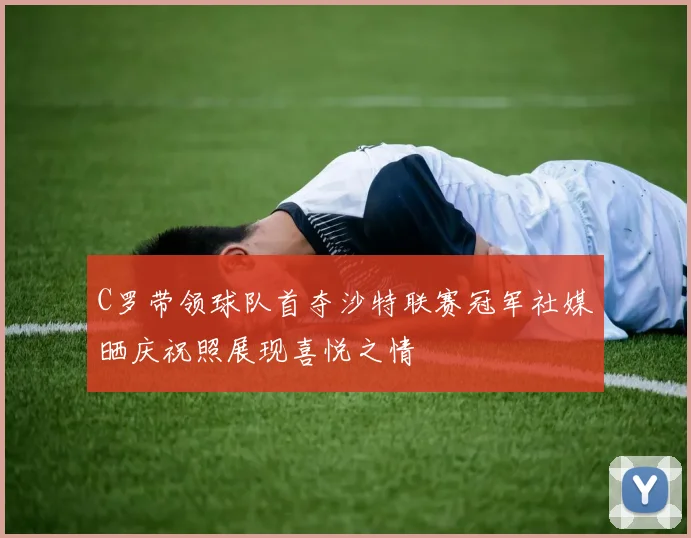 C罗带领球队首夺沙特联赛冠军社媒晒庆祝照展现喜悦之情