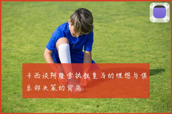 卡西谈阿隆索执教皇马的理想与俱乐部决策的背离