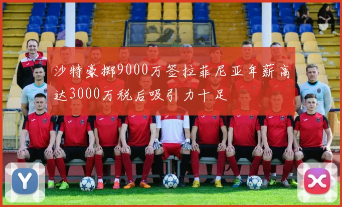 沙特豪掷9000万签拉菲尼亚年薪高达3000万税后吸引力十足