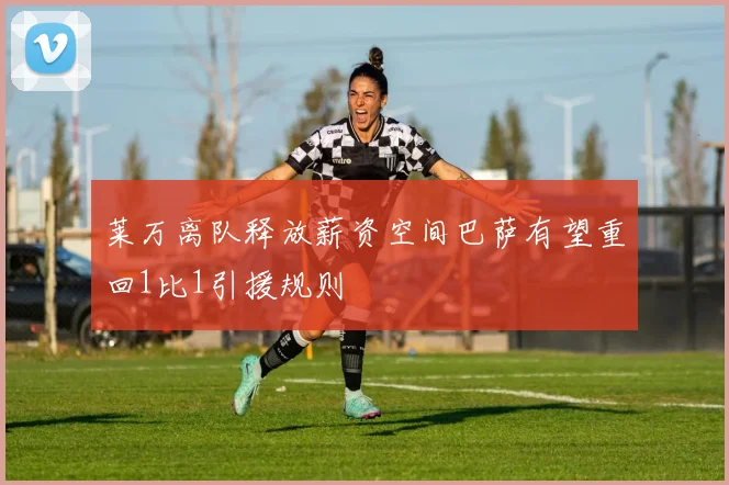莱万离队释放薪资空间巴萨有望重回1比1引援规则
